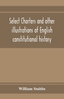 Select Charters and Other Illustrations of English Constitutional History from the Earliest Times to the Reign of Edward the First 9353973805 Book Cover