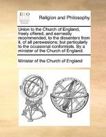 Union to the Church of England, freely offered, and earnestly recommended, to the dissenters from it, of all perswasions; but particularly to the ... By a minister of the Church of England. 117116632X Book Cover