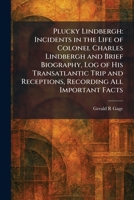 Plucky Lindbergh: Incidents in the Life of Colonel Charles Lindbergh and Brief Biography, Log of His Transatlantic Trip and Receptions, Recording All Important Facts 1025907426 Book Cover