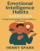 Emotional Intelligence Habits Exercises: Putting the teachings of Travis Bradberry Into Practice B0FJ8617MD Book Cover