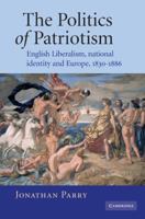 The Politics of Patriotism: English Liberalism, National Identity and Europe, 18301886 0521101646 Book Cover