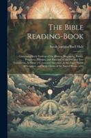 The Bible Reading-Book: Containing Such Portions of the History, Biography, Poetry, Prophecy, Precepts, and Parables, of the Old and New Testa 1022530453 Book Cover