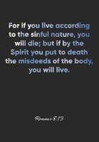 Romans 8: 13 Notebook: For if you live according to the sinful nature, you will die; but if by the Spirit you put to death the misdeeds of the body, you will live.: Romans 8:13 Notebook, Bible Verse C 1677163690 Book Cover