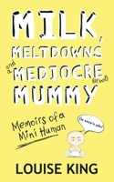 Milk, Meltdowns and a Mediocre Mummy: Memoirs of a mini-human 1913166481 Book Cover