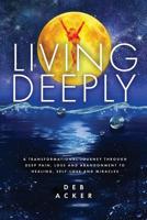 Living Deeply: A Transformational Journey Through Deep Pain, Loss and Abandonment to Healing, Self-Love and Miracles 0578475901 Book Cover