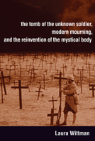 The Tomb of the Unknown Soldier, Modern Mourning, and the Reinvention of the Mystical Body 1442643390 Book Cover