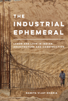 The Industrial Ephemeral: Labor and Love in Indian Architecture and Construction 0520383109 Book Cover