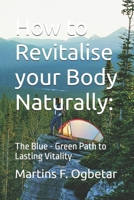 How to Revitalise your Body Naturally:: The Blue - Green Path to Lasting Vitality B0GX9ZGDPC Book Cover
