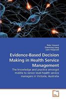 Evidence-Based Decision Making in Health Service Management: The knowledge and practice amongst middle to senior level health service managers in Victoria, Australia 3639218078 Book Cover