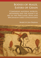 Bodies of Maize, Eaters of Grain: Comparing Material Worlds, Metaphor and the Agency of Art in the Preclassic Maya and Mycenaean Early Civilisations 1784916919 Book Cover