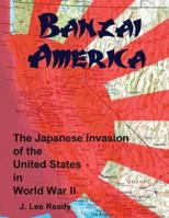BANZAI AMERICA: THE JAPANESE INVASION OF THE UNITED STATES IN WORLD WAR II 1470031132 Book Cover