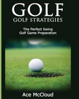 Golf: Golf Strategies: The Perfect Swing: Golf Game Preparation (The Best Strategies Exercises Nutrition & Training For Playing & Coaching The Sport of Golf Book 1) 164048034X Book Cover