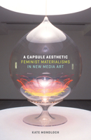 A Capsule Aesthetic: Feminist Materialisms in New Media Art 1517900492 Book Cover