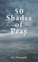 50 Shades of Pray : How to Be Prayerful in All You Do 1949818144 Book Cover