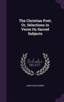 The Christian Poet, or Selections in Verse on Sacred Subjects 134565989X Book Cover
