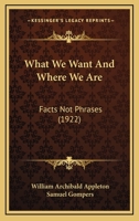 What We Want and Where We Are - Facts Not Phrases 0548847630 Book Cover