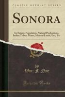 Sonora: Its Extent, Population, Natural Productions, Indian Tribes, Mines, Mineral Lands, Etc. 1018857729 Book Cover