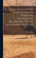 Catalogue of the Collection of Egyptian Antiquities Belonging to the Late Robert Hay, Esq 101826812X Book Cover