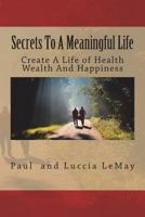 Secrets To A Meaningful Life: Create A Life Of Health Wealth And Happiness 1540393356 Book Cover
