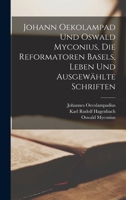 Johann Oekolampad Und Oswald Myconius, Die Reformatoren Basels: Leben Und Ausgewählte Schriften... 1018761748 Book Cover