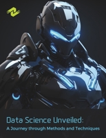 Data Science Unveiled: A Journey through Methods and Techniques: Exploring the Foundations, Advancements, and Future Frontiers of Data Analytics B0CRF5V9QN Book Cover