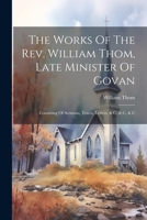The Works Of The Rev. William Thom, Late Minister Of Govan: Consisting Of Sermons, Tracts, Letters, & C, & C, & C 1022607014 Book Cover
