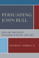 Persuading John Bull: Union and Confederate Propaganda in Britain, 1860-1865 1498501397 Book Cover