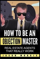 How to be an Objection Master: Real estate Agents that REALLY work 1675065764 Book Cover