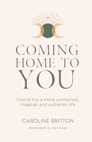Coming Home To You: How to live a more connected, magical and authentic life 1913590542 Book Cover