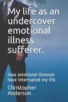 My Life as an Undercover Emotional Illness Sufferer.: How Emotional Illnesses Have Interrupted My Life. 1983321966 Book Cover