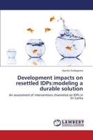 Development impacts on resettled IDPs:modeling a durable solution: An assessment of interventions channeled on IDPs in Sri Lanka 3659437328 Book Cover