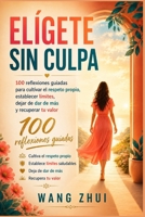 ELÍGETE SIN CULPA: 100 reflexiones guiadas para cultivar el respeto propio, establecer límites, dejar de dar de más yrecuperar tu valor (Spanish Edition) B0H9YX8TQ8 Book Cover