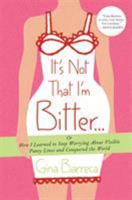 It's Not That I'm Bitter . . .: Or How I Learned to Stop Worrying About Visible Panty Lines and Conquered the World 0312547277 Book Cover