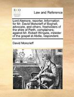 Lord Alemore, reporter. Information for Mr. David Moncrieff of Boghall, advocate, and others, freeholders of the shire of Perth, complainers; against ... minister of the gospel at Abdie, respondent. 1170824617 Book Cover