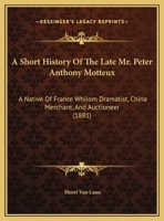 A Short History Of The Late Mr. Peter Anthony Motteux: A Native Of France Whilom Dramatist, China Merchant, And Auctioneer 0548873992 Book Cover