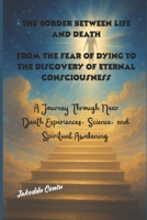 The Border Between Life and Death, From the Fear of Dying to the Discovery of Eternal Consciousness:: A Journey Through Near-Death Experiences, Science, and Spiritual Awakening B0FDWKJKVS Book Cover