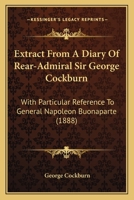 Extract From A Diary Of Rear-Admiral Sir George Cockburn: With Particular Reference To General Napoleon Buonaparte 1165411814 Book Cover