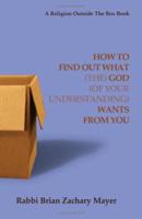 How To Find Out What (The) God (Of Your Understanding) Wants of You: A Religion Outside The Box Book 0980023408 Book Cover