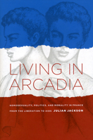 Living in Arcadia: Homosexuality, Politics, and Morality in France from the Liberation to AIDS 0226389251 Book Cover