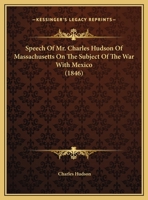 Speech Of Mr. Charles Hudson Of Massachusetts On The Subject Of The War With Mexico 0548689075 Book Cover