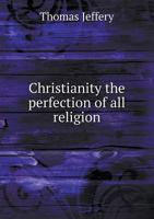 Christianity the Perfection of All Religion 1346812438 Book Cover
