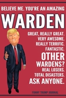 Funny Trump Journal - Believe Me. You're An Amazing Warden Great, Really Great. Very Awesome. Really Terrific. Other Wardens? Total Disasters. Ask Anyone.: Warden Gift Trump Gag Gift Better Than A Car 1708528652 Book Cover