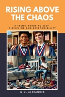 Rising Above the Chaos: A Teen’s Guide to Self-Discipline and Responsibility B0F1GDMYGZ Book Cover