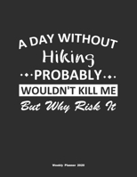 A Day Without Hiking Probably Wouldn't Kill Me But Why Risk It Weekly Planner 2020: Weekly Calendar / Planner Hiking Gift, 146 Pages, 8.5x11, Soft Cover, Matte Finish 1651110018 Book Cover