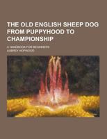 The Old English Sheep Dog from Puppyhood to Championship; A Handbook for Beginners 1230401385 Book Cover