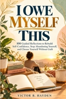 I Owe Myself This: 100 Guided Reflections to Rebuild Self-Confidence, Stop Abandoning Yourself, and Choose Yourself Without Guilt B0HNDBSMZ2 Book Cover