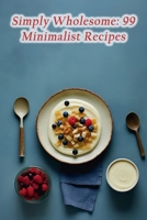 Simply Wholesome: 99 Minimalist Recipes B0CNM9VLQZ Book Cover