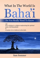 What In The World Is Baha'i Do You Really Need To Know: Adj. Of or relating to a religion emphasizing the spiritual unity of all mankind. N. A teacher of or a believer in this faith. B09NR8D41W Book Cover