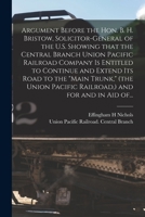 Argument Before the Hon. B. H. Bristow, Solicitor-general of the U.S. Showing That the Central Branch Union Pacific Railroad Company is Entitled to ... Pacific Railroad, ) and for and in Aid Of... 1015054633 Book Cover
