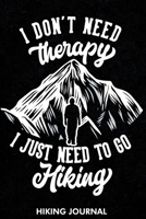 I Don't Need Therapy I Just Need To Go Hiking Hiking Journal: Hiking Journal With Prompts To Write In, Trail Log Book, Hiker's Journal, Gifts Travel A ... ... Planner Writing For Hikers, Lovers 1673605311 Book Cover